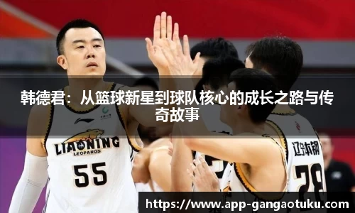 韩德君：从篮球新星到球队核心的成长之路与传奇故事