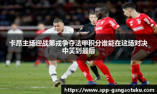 卡昂主场迎战第戎争夺法甲积分谁能在这场对决中笑到最后