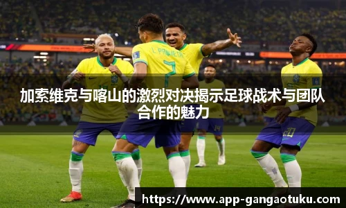 加索维克与喀山的激烈对决揭示足球战术与团队合作的魅力