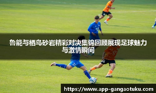 鲁能与栖鸟砂岩精彩对决集锦回顾展现足球魅力与激情瞬间