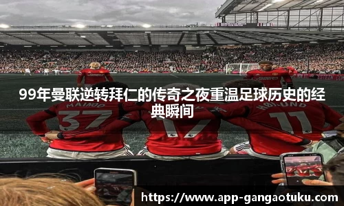 99年曼联逆转拜仁的传奇之夜重温足球历史的经典瞬间
