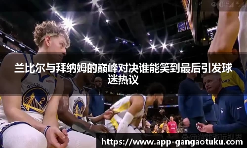 兰比尔与拜纳姆的巅峰对决谁能笑到最后引发球迷热议