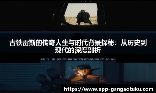 古铁雷斯的传奇人生与时代背景探秘：从历史到现代的深度剖析