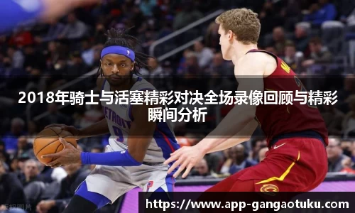 2018年骑士与活塞精彩对决全场录像回顾与精彩瞬间分析