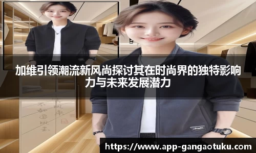 加维引领潮流新风尚探讨其在时尚界的独特影响力与未来发展潜力