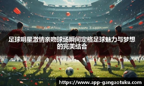 足球明星激情亲吻球场瞬间定格足球魅力与梦想的完美结合