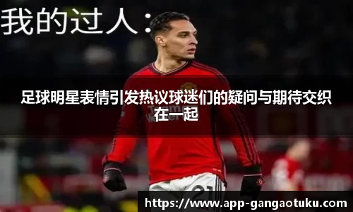 足球明星表情引发热议球迷们的疑问与期待交织在一起