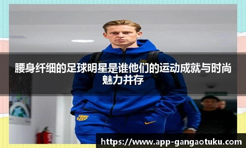 腰身纤细的足球明星是谁他们的运动成就与时尚魅力并存