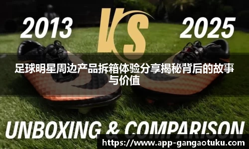 足球明星周边产品拆箱体验分享揭秘背后的故事与价值