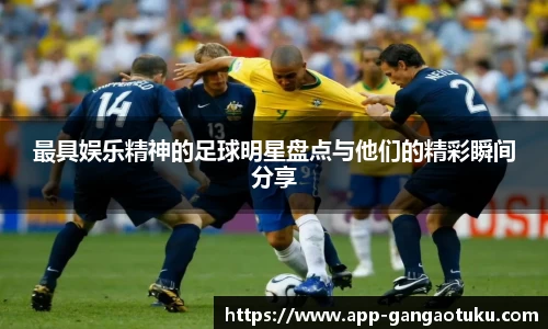 最具娱乐精神的足球明星盘点与他们的精彩瞬间分享